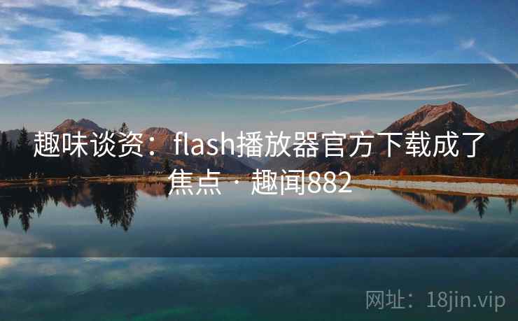 趣味谈资：flash播放器官方下载成了焦点 · 趣闻882