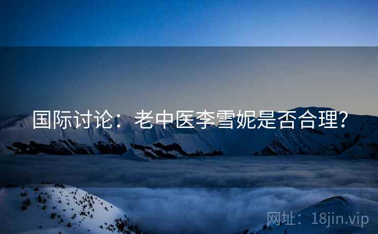 国际讨论：老中医李雪妮是否合理？