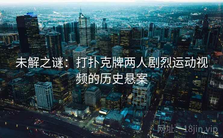 未解之谜：打扑克牌两人剧烈运动视频的历史悬案  第2张