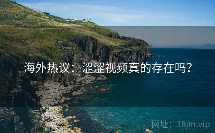 海外热议：涩涩视频真的存在吗？
