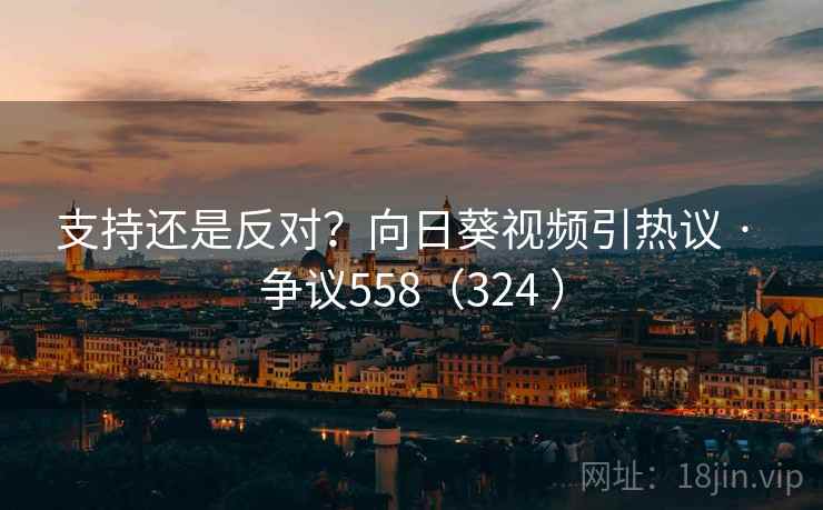 支持还是反对？向日葵视频引热议 · 争议558（324 ）