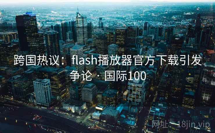 跨国热议：flash播放器官方下载引发争论 · 国际100