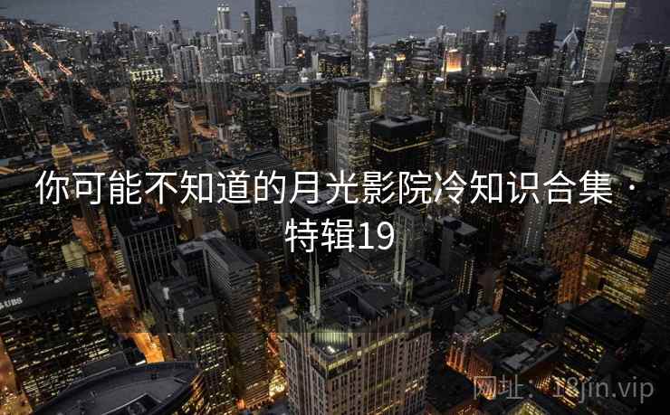 你可能不知道的月光影院冷知识合集 · 特辑19