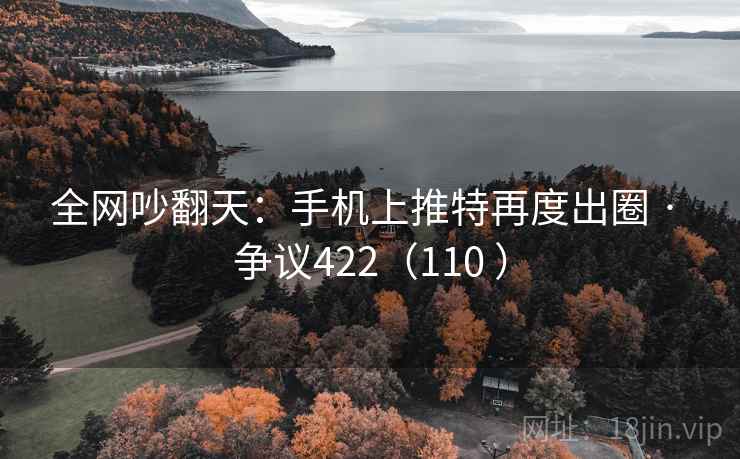 全网吵翻天：手机上推特再度出圈 · 争议422（110 ）