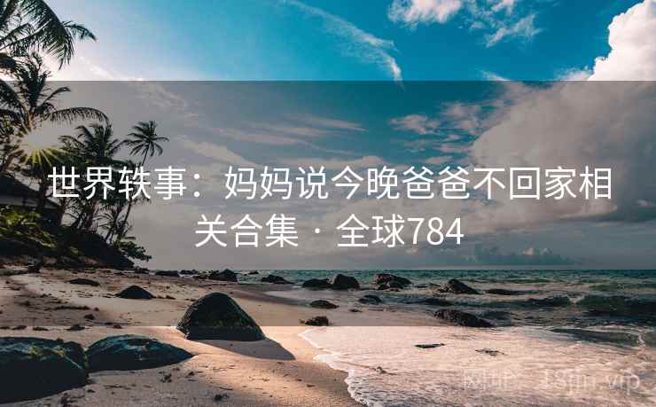 世界轶事：妈妈说今晚爸爸不回家相关合集 · 全球784  第2张