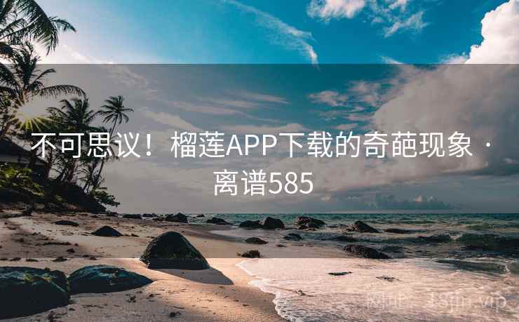 不可思议！榴莲APP下载的奇葩现象 · 离谱585
