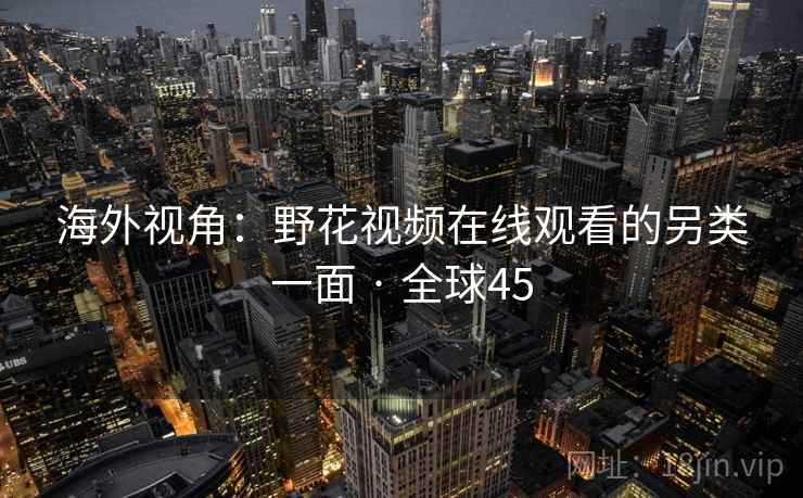 海外视角：野花视频在线观看的另类一面 · 全球45  第2张