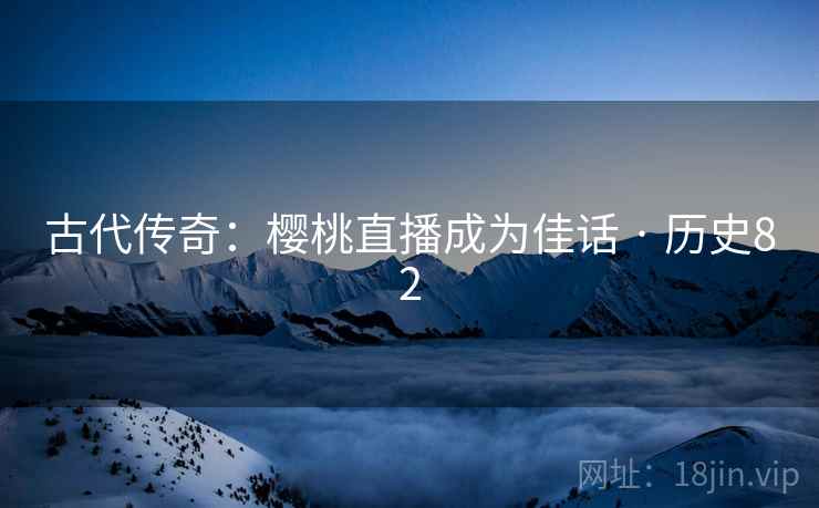 古代传奇：樱桃直播成为佳话 · 历史82