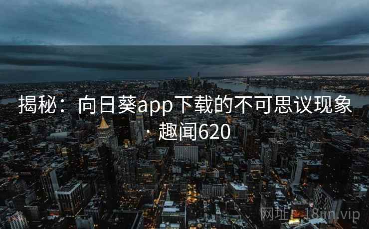 揭秘:向日葵app下载的不可思议现象 · 趣闻620 第2张 揭秘:向日葵app下载的不可思议现象 · 趣闻620 第2张