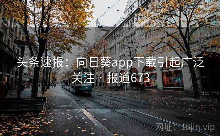 头条速报:向日葵app下载引起广泛关注 · 报道673 第2张 头条速报:向日葵app下载引起广泛关注 · 报道673 第2张