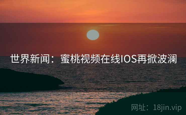 世界新闻：蜜桃视频在线IOS再掀波澜