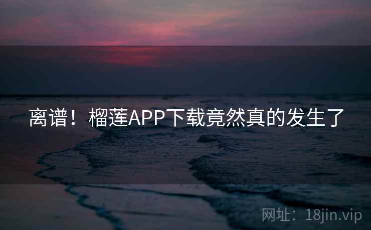 离谱！榴莲APP下载竟然真的发生了  第2张