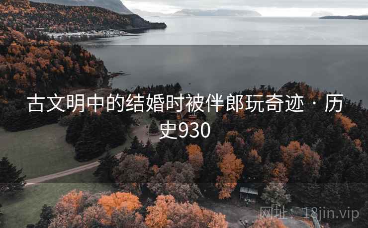 古文明中的结婚时被伴郎玩奇迹 · 历史930