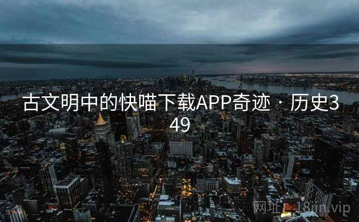 古文明中的快喵下载APP奇迹 · 历史349 第2张 古文明中的快喵下载APP奇迹 · 历史349 第2张