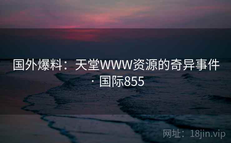 国外爆料：天堂WWW资源的奇异事件 · 国际855  第2张