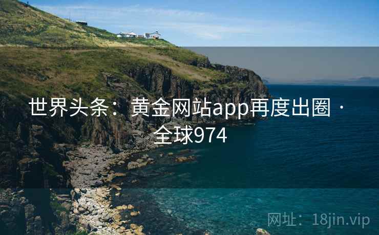 世界头条：黄金网站app再度出圈 · 全球974