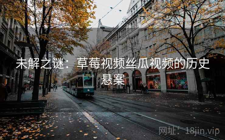 未解之谜：草莓视频丝瓜视频的历史悬案  第2张