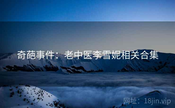 奇葩事件：老中医李雪妮相关合集