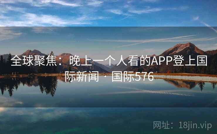 全球聚焦:晚上一个人看的APP登上国际新闻 · 国际576 第2张 全球聚焦:晚上一个人看的APP登上国际新闻 · 国际576 第2张