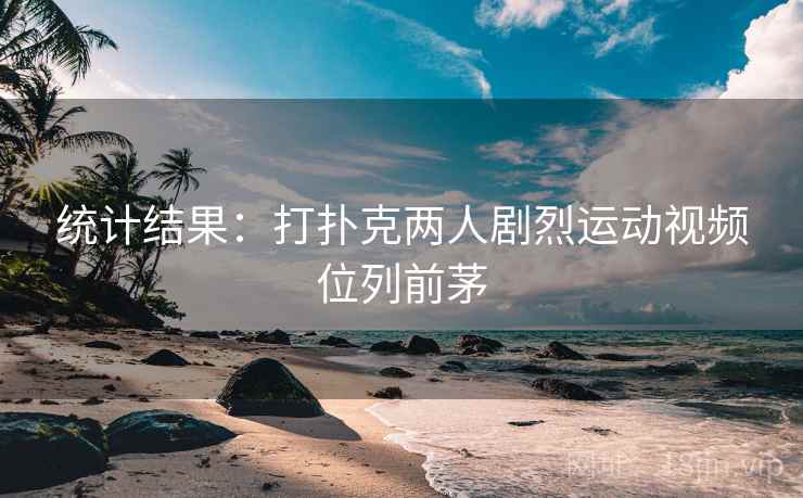 统计结果：打扑克两人剧烈运动视频位列前茅