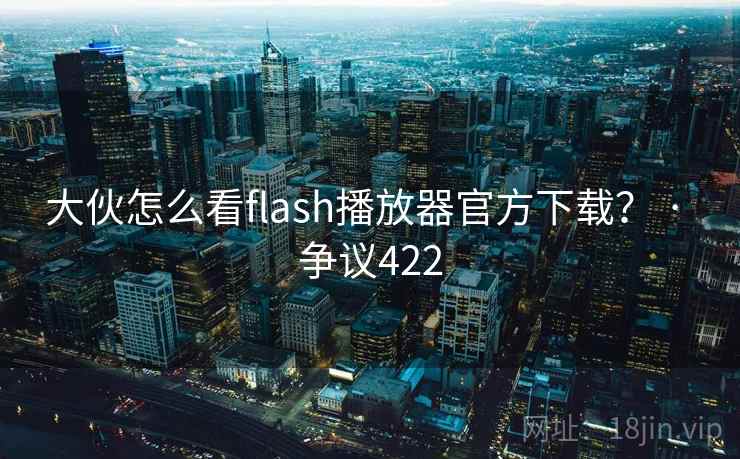 大伙怎么看flash播放器官方下载？ · 争议422  第2张