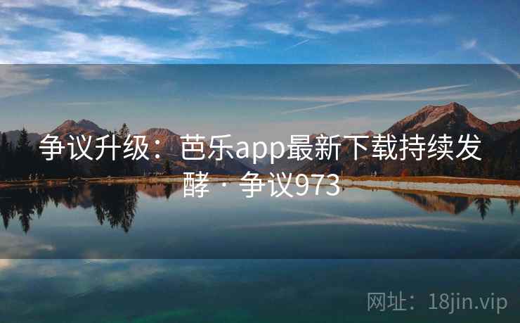争议升级：芭乐app最新下载持续发酵 · 争议973  第2张