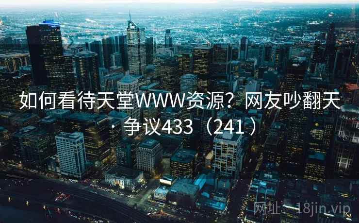 如何看待天堂WWW资源？网友吵翻天 · 争议433（241 ）