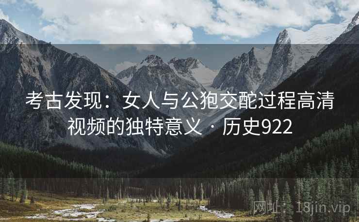 考古发现:女人与公狍交酡过程高清视频的独特意义 · 历史922 第2张 考古发现:女人与公狍交酡过程高清视频的独特意义 · 历史922 第2张