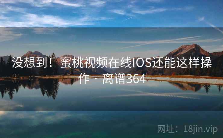 没想到!蜜桃视频在线IOS还能这样操作 · 离谱364 第2张 没想到!蜜桃视频在线IOS还能这样操作 · 离谱364 第2张