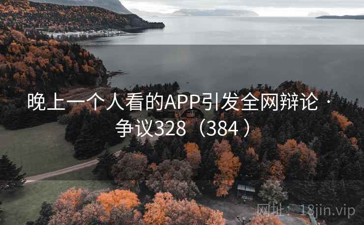 晚上一个人看的APP引发全网辩论 · 争议328（384 ）