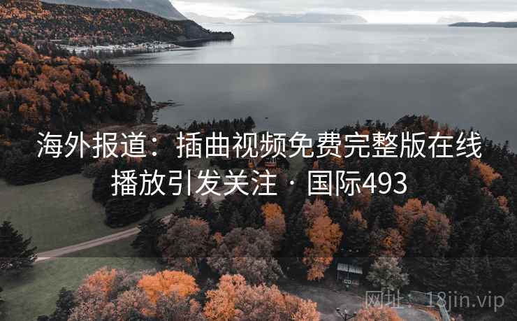 海外报道：插曲视频免费完整版在线播放引发关注 · 国际493