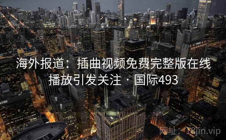 海外报道：插曲视频免费完整版在线播放引发关注 · 国际493  第2张