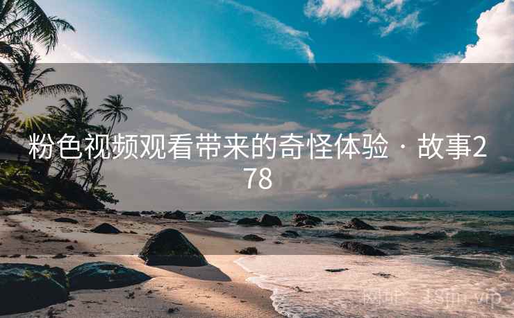 粉色视频观看带来的奇怪体验 · 故事278 第2张 粉色视频观看带来的奇怪体验 · 故事278 第2张