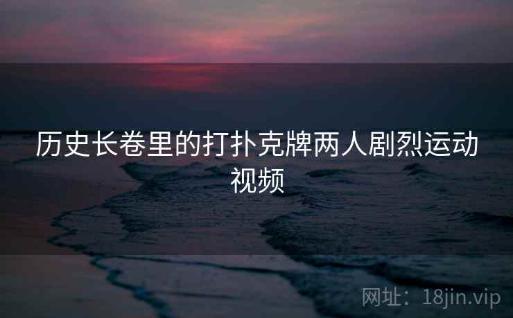 历史长卷里的打扑克牌两人剧烈运动视频 第1张 历史长卷里的打扑克牌两人剧烈运动视频 第1张