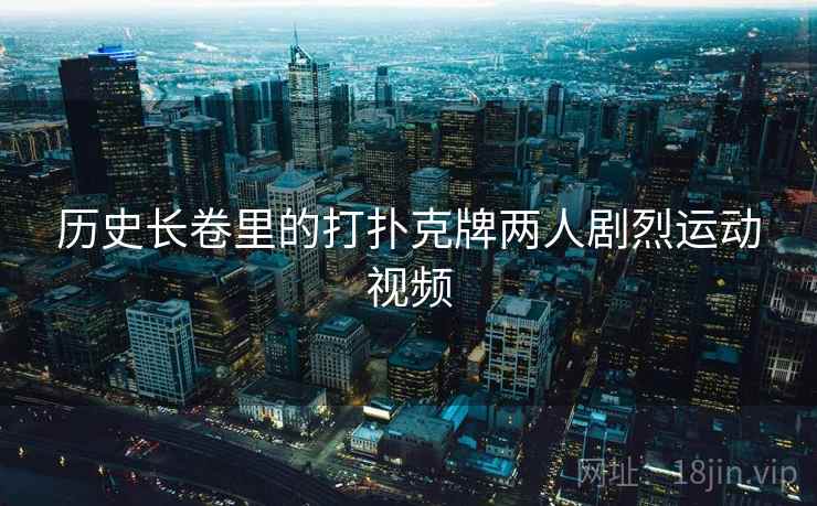 历史长卷里的打扑克牌两人剧烈运动视频 第2张 历史长卷里的打扑克牌两人剧烈运动视频 第2张