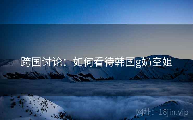 跨国讨论:如何看待韩国g奶空姐 第2张 跨国讨论:如何看待韩国g奶空姐 第2张