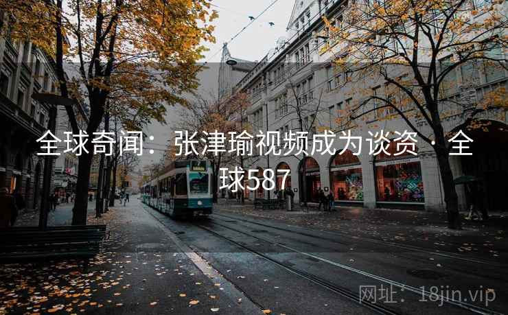 全球奇闻：张津瑜视频成为谈资 · 全球587